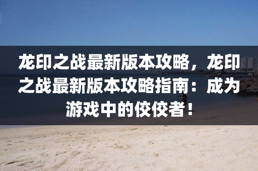龍印之戰(zhàn)最新版本攻略，龍印之戰(zhàn)最新版本攻略指南：成為游戲中的佼佼者！