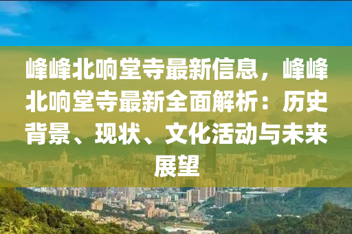 峰峰北響堂寺最新信息，峰峰北響堂寺最新全面解析：歷史背景、現(xiàn)狀、文化活動(dòng)與未來展望