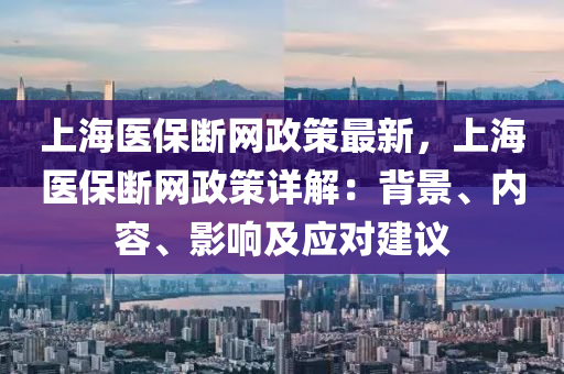 上海醫(yī)保斷網(wǎng)政策最新，上海醫(yī)保斷網(wǎng)政策詳解：背景、內(nèi)容、影響及應(yīng)對(duì)建議