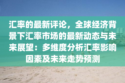 匯率的最新評論，全球經(jīng)濟背景下匯率市場的最新動態(tài)與未來展望：多維度分析匯率影響因素及未來走勢預(yù)測