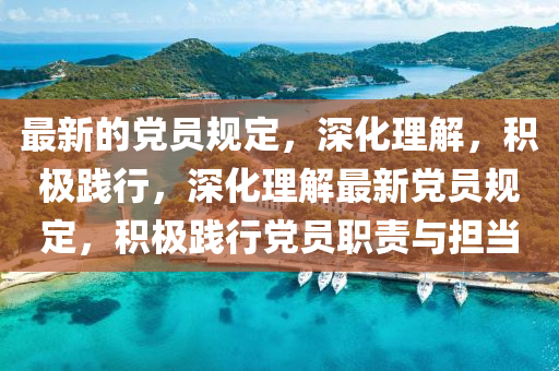 最新的黨員規(guī)定，深化理解，積極踐行，深化理解最新黨員規(guī)定，積極踐行黨員職責與擔當