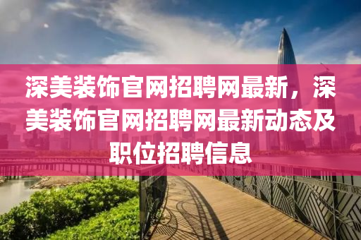 深美裝飾官網招聘網最新，深美裝飾官網招聘網最新動態(tài)及職位招聘信息