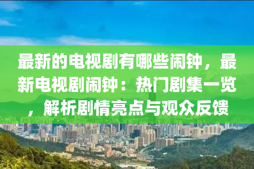最新的電視劇有哪些鬧鐘，最新電視劇鬧鐘：熱門劇集一覽，解析劇情亮點與觀眾反饋