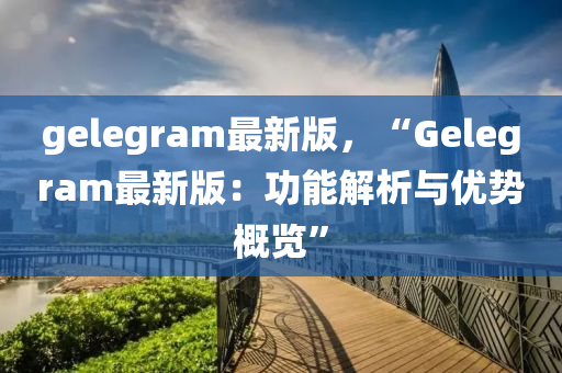 gelegram最新版，“Gelegram最新版：功能解析與優(yōu)勢概覽”