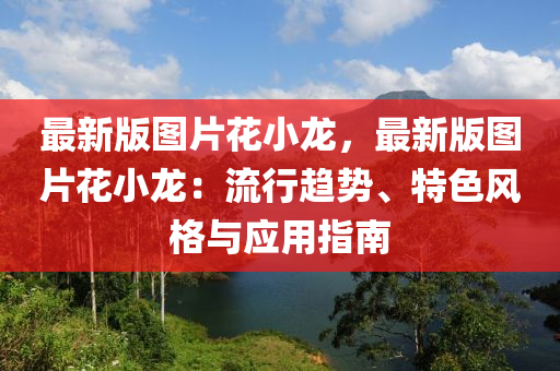 最新版圖片花小龍，最新版圖片花小龍：流行趨勢、特色風(fēng)格與應(yīng)用指南