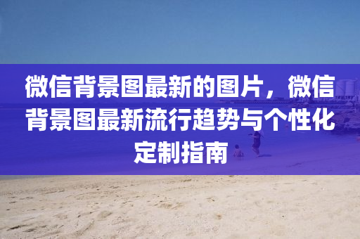 微信背景圖最新的圖片，微信背景圖最新流行趨勢(shì)與個(gè)性化定制指南