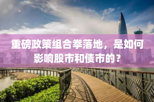 重磅政策組合拳落地，是如何影響股市和債市的？