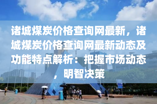 諸城煤炭?jī)r(jià)格查詢(xún)網(wǎng)最新，諸城煤炭?jī)r(jià)格查詢(xún)網(wǎng)最新動(dòng)態(tài)及功能特點(diǎn)解析：把握市場(chǎng)動(dòng)態(tài)，明智決策
