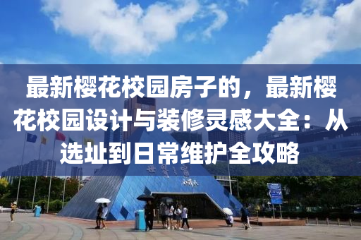 最新櫻花校園房子的，最新櫻花校園設(shè)計(jì)與裝修靈感大全：從選址到日常維護(hù)全攻略