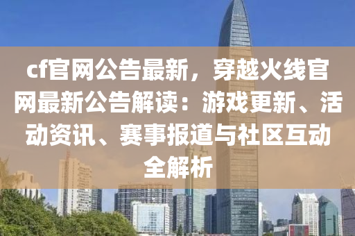 cf官網(wǎng)公告最新，穿越火線官網(wǎng)最新公告解讀：游戲更新、活動資訊、賽事報道與社區(qū)互動全解析