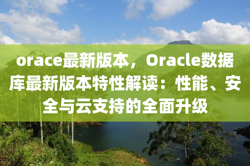 orace最新版本，Oracle數(shù)據(jù)庫最新版本特性解讀：性能、安全與云支持的全面升級