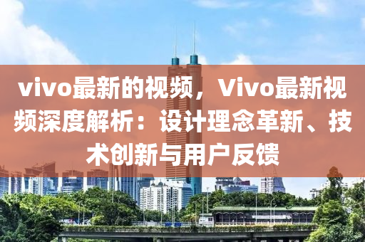 vivo最新的視頻，Vivo最新視頻深度解析：設(shè)計(jì)理念革新、技術(shù)創(chuàng)新與用戶反饋