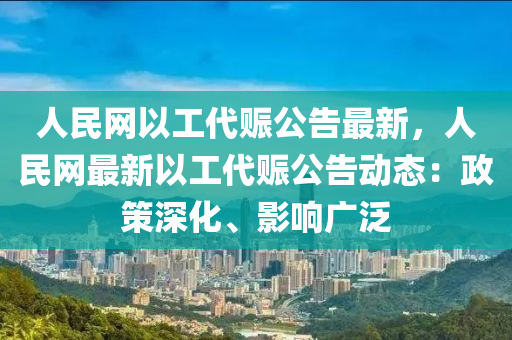 人民網(wǎng)以工代賑公告最新，人民網(wǎng)最新以工代賑公告動(dòng)態(tài)：政策深化、影響廣泛