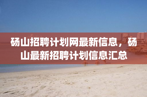 碭山招聘計(jì)劃網(wǎng)最新信息，碭山最新招聘計(jì)劃信息匯總