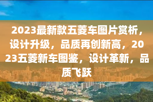 2023最新款五菱車圖片賞析，設(shè)計(jì)升級(jí)，品質(zhì)再創(chuàng)新高，2023五菱新車圖鑒，設(shè)計(jì)革新，品質(zhì)飛躍