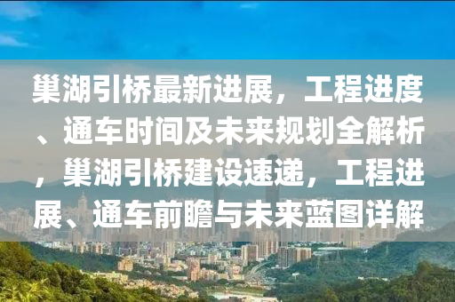 巢湖引橋最新進(jìn)展，工程進(jìn)度、通車時(shí)間及未來(lái)規(guī)劃全解析，巢湖引橋建設(shè)速遞，工程進(jìn)展、通車前瞻與未來(lái)藍(lán)圖詳解