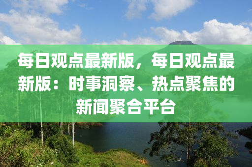 每日觀點最新版，每日觀點最新版：時事洞察、熱點聚焦的新聞聚合平臺
