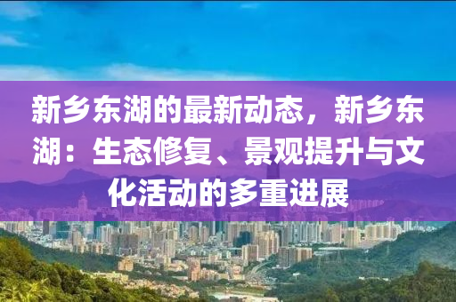 新鄉(xiāng)東湖的最新動(dòng)態(tài)，新鄉(xiāng)東湖：生態(tài)修復(fù)、景觀提升與文化活動(dòng)的多重進(jìn)展
