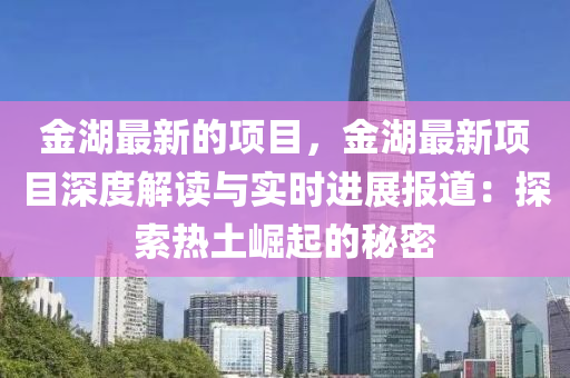 金湖最新的項目，金湖最新項目深度解讀與實時進展報道：探索熱土崛起的秘密