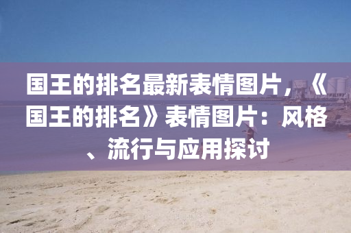 國(guó)王的排名最新表情圖片，《國(guó)王的排名》表情圖片：風(fēng)格、流行與應(yīng)用探討