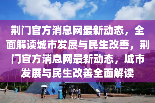 荊門官方消息網(wǎng)最新動(dòng)態(tài)，全面解讀城市發(fā)展與民生改善，荊門官方消息網(wǎng)最新動(dòng)態(tài)，城市發(fā)展與民生改善全面解讀