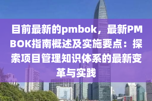 目前最新的pmbok，最新PMBOK指南概述及實施要點：探索項目管理知識體系的最新變革與實踐