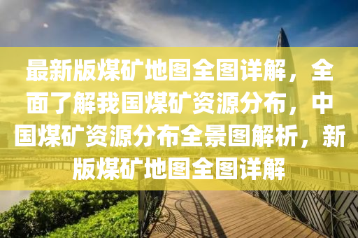 最新版煤礦地圖全圖詳解，全面了解我國煤礦資源分布，中國煤礦資源分布全景圖解析，新版煤礦地圖全圖詳解