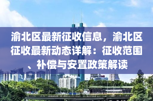 渝北區(qū)最新征收信息，渝北區(qū)征收最新動態(tài)詳解：征收范圍、補償與安置政策解讀