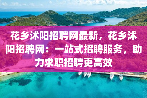 花鄉(xiāng)沭陽(yáng)招聘網(wǎng)最新，花鄉(xiāng)沭陽(yáng)招聘網(wǎng)：一站式招聘服務(wù)，助力求職招聘更高效