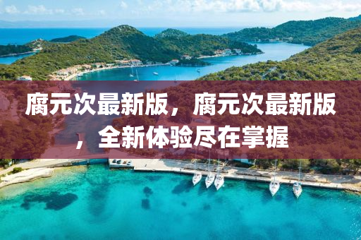 腐元次最新版，腐元次最新版，全新體驗盡在掌握