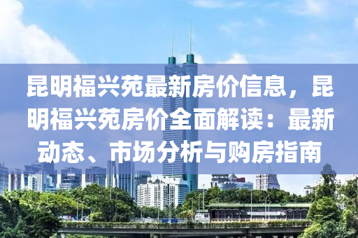 昆明福興苑最新房?jī)r(jià)信息，昆明福興苑房?jī)r(jià)全面解讀：最新動(dòng)態(tài)、市場(chǎng)分析與購(gòu)房指南