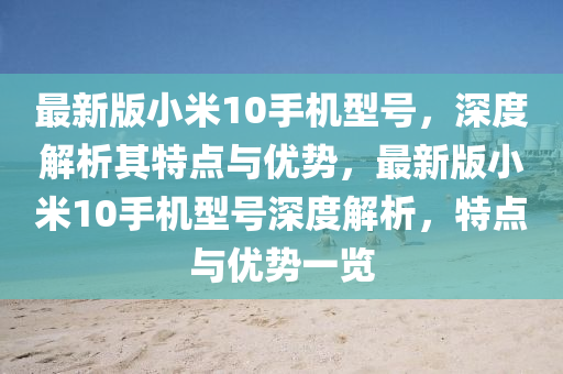 最新版小米10手機(jī)型號(hào)，深度解析其特點(diǎn)與優(yōu)勢(shì)，最新版小米10手機(jī)型號(hào)深度解析，特點(diǎn)與優(yōu)勢(shì)一覽