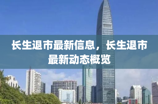 長生退市最新信息，長生退市最新動態(tài)概覽
