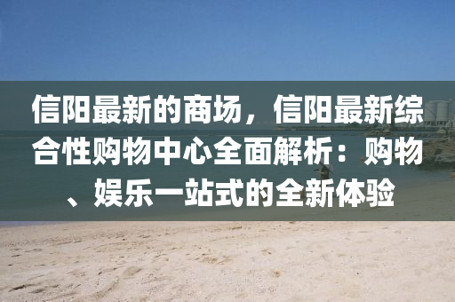信陽(yáng)最新的商場(chǎng)，信陽(yáng)最新綜合性購(gòu)物中心全面解析：購(gòu)物、娛樂一站式的全新體驗(yàn)