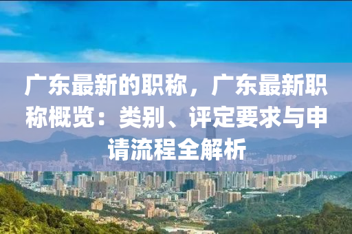 廣東最新的職稱，廣東最新職稱概覽：類別、評(píng)定要求與申請(qǐng)流程全解析
