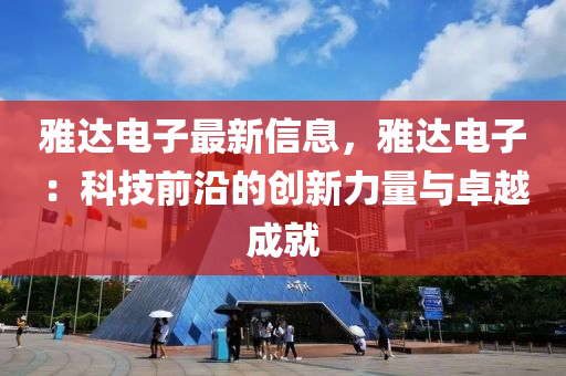 雅達電子最新信息，雅達電子：科技前沿的創(chuàng)新力量與卓越成就