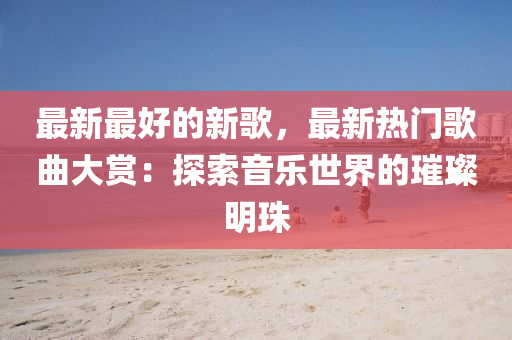 最新最好的新歌，最新熱門歌曲大賞：探索音樂世界的璀璨明珠