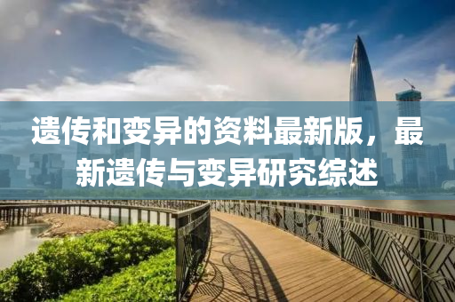 遺傳和變異的資料最新版，最新遺傳與變異研究綜述