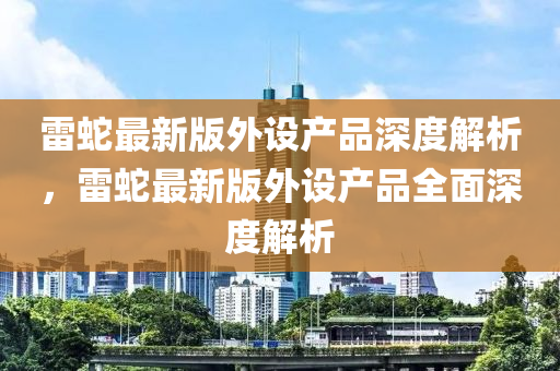 雷蛇最新版外設(shè)產(chǎn)品深度解析，雷蛇最新版外設(shè)產(chǎn)品全面深度解析