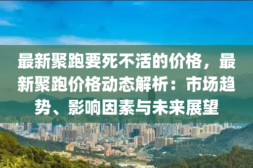 最新聚跑要死不活的價格，最新聚跑價格動態(tài)解析：市場趨勢、影響因素與未來展望