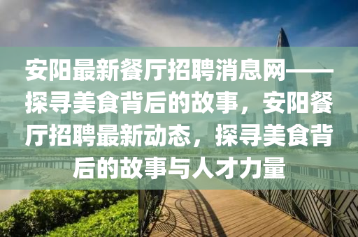 安陽最新餐廳招聘消息網(wǎng)——探尋美食背后的故事，安陽餐廳招聘最新動(dòng)態(tài)，探尋美食背后的故事與人才力量