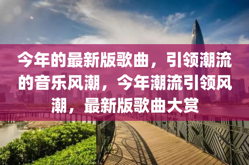 今年的最新版歌曲，引領(lǐng)潮流的音樂風(fēng)潮，今年潮流引領(lǐng)風(fēng)潮，最新版歌曲大賞