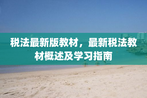 稅法最新版教材，最新稅法教材概述及學習指南
