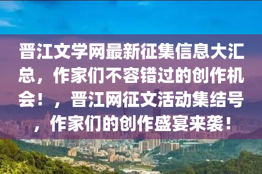 晉江文學(xué)網(wǎng)最新征集信息大匯總，作家們不容錯(cuò)過(guò)的創(chuàng)作機(jī)會(huì)！，晉江網(wǎng)征文活動(dòng)集結(jié)號(hào)，作家們的創(chuàng)作盛宴來(lái)襲！