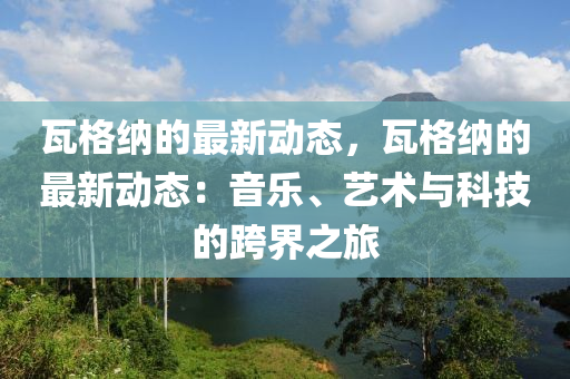 瓦格納的最新動(dòng)態(tài)，瓦格納的最新動(dòng)態(tài)：音樂(lè)、藝術(shù)與科技的跨界之旅