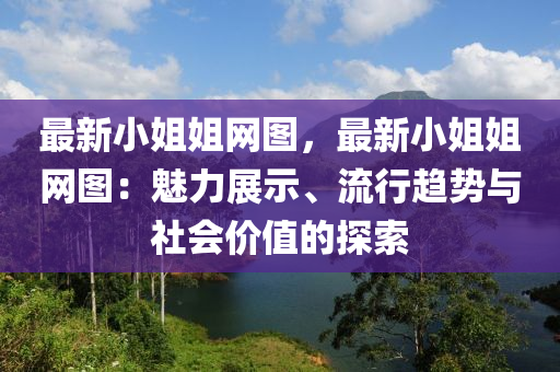 最新小姐姐網圖，最新小姐姐網圖：魅力展示、流行趨勢與社會價值的探索