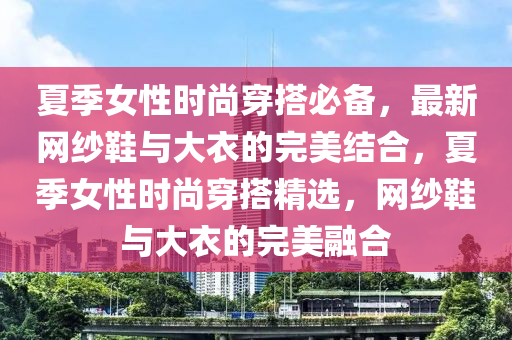 夏季女性時尚穿搭必備，最新網(wǎng)紗鞋與大衣的完美結(jié)合，夏季女性時尚穿搭精選，網(wǎng)紗鞋與大衣的完美融合