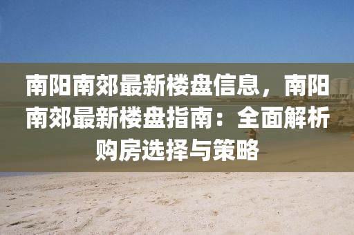 南陽南郊最新樓盤信息，南陽南郊最新樓盤指南：全面解析購房選擇與策略