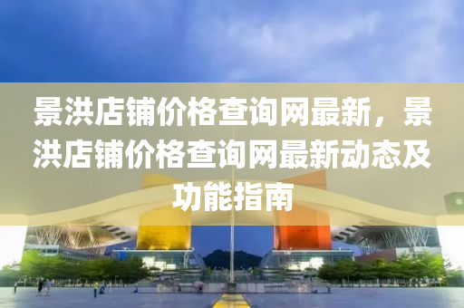 景洪店鋪價格查詢網(wǎng)最新，景洪店鋪價格查詢網(wǎng)最新動態(tài)及功能指南