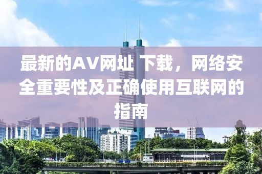 最新的AV網(wǎng)址 下載，網(wǎng)絡(luò)安全重要性及正確使用互聯(lián)網(wǎng)的指南
